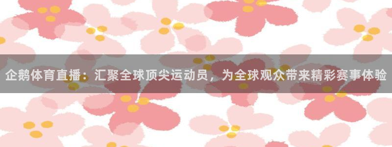 企鹅体育直播：汇聚全球顶尖运动员，为全球观众带来精彩赛事体验