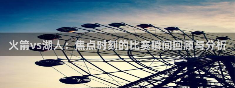 火箭vs湖人：焦点时刻的比赛瞬间回顾与分析