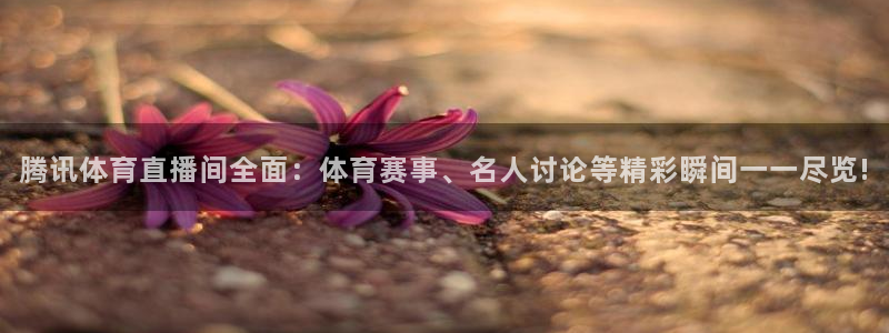 腾讯体育直播间全面：体育赛事、名人讨论等精彩瞬间一一尽览!
