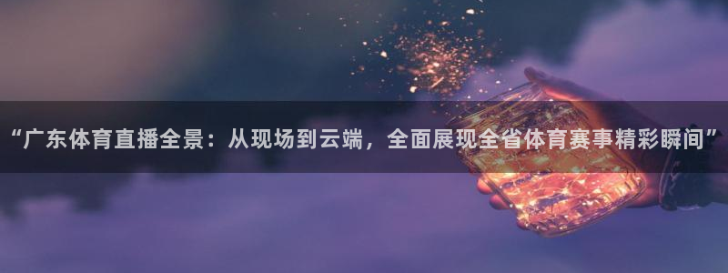 “广东体育直播全景：从现场到云端，全面展现全省体育赛事精彩瞬间”